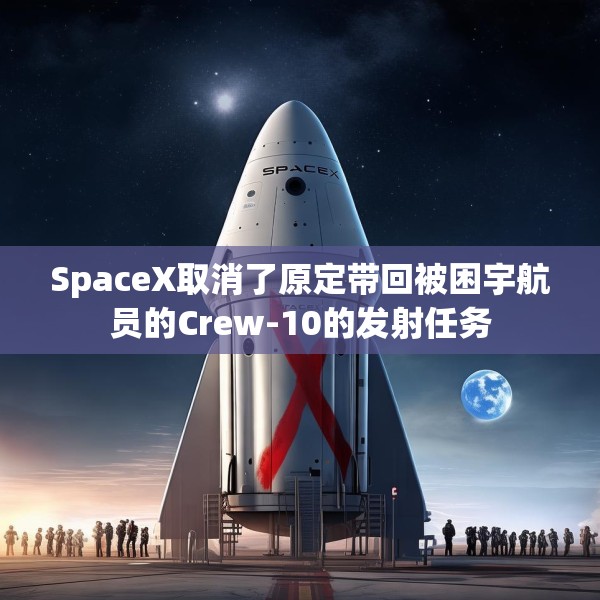 SpaceX取消了原定带回被困宇航员的Crew-10的发射任务
