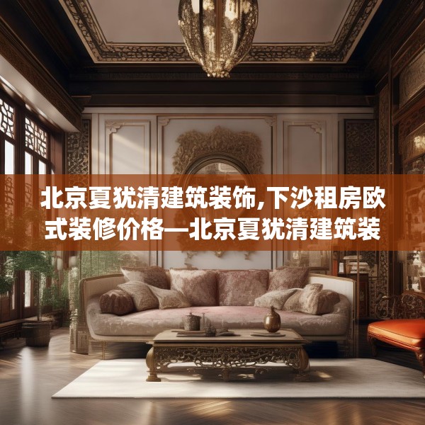 北京夏犹清建筑装饰,下沙租房欧式装修价格—北京夏犹清建筑装饰544.a420b421c424fgy.431htyj
