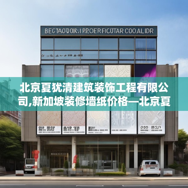 北京夏犹清建筑装饰工程有限公司,新加坡装修墙纸价格—北京夏犹清建筑装饰工程有限公司498.a374b375c378fgy.385lkjl