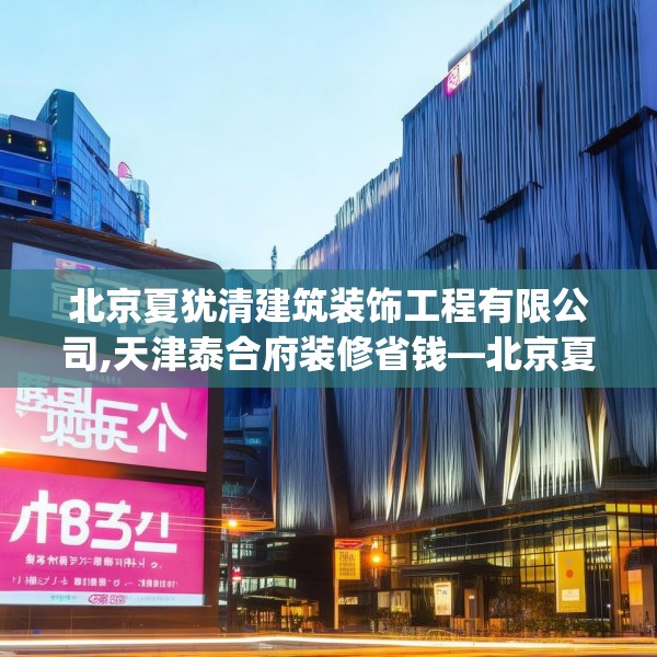 北京夏犹清建筑装饰工程有限公司,天津泰合府装修省钱—北京夏犹清建筑装饰工程有限公司343.a219b220c223fgy.230jhhj