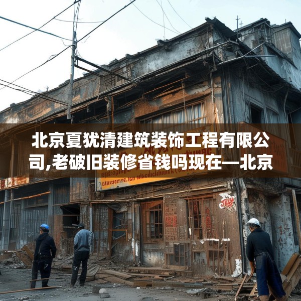北京夏犹清建筑装饰工程有限公司,老破旧装修省钱吗现在—北京夏犹清建筑装饰工程有限公司621.a497b498c501fgy508