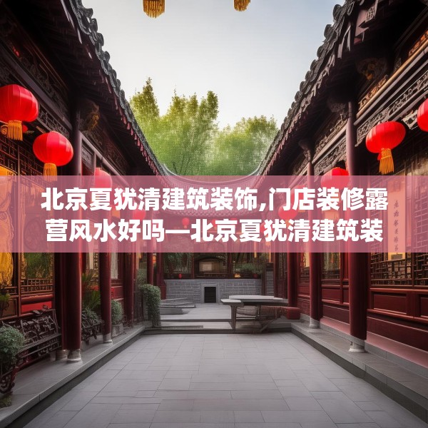 北京夏犹清建筑装饰,门店装修露营风水好吗—北京夏犹清建筑装饰172.a48b49c52fgy.59sdA