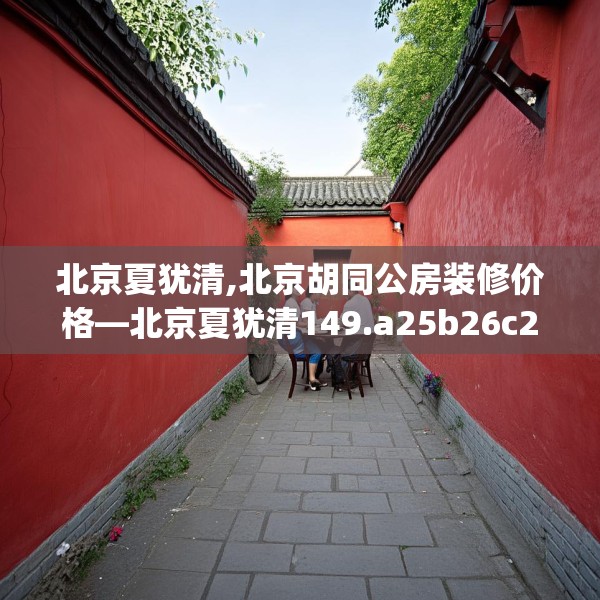 北京夏犹清,北京胡同公房装修价格—北京夏犹清149.a25b26c29fgy.36fds