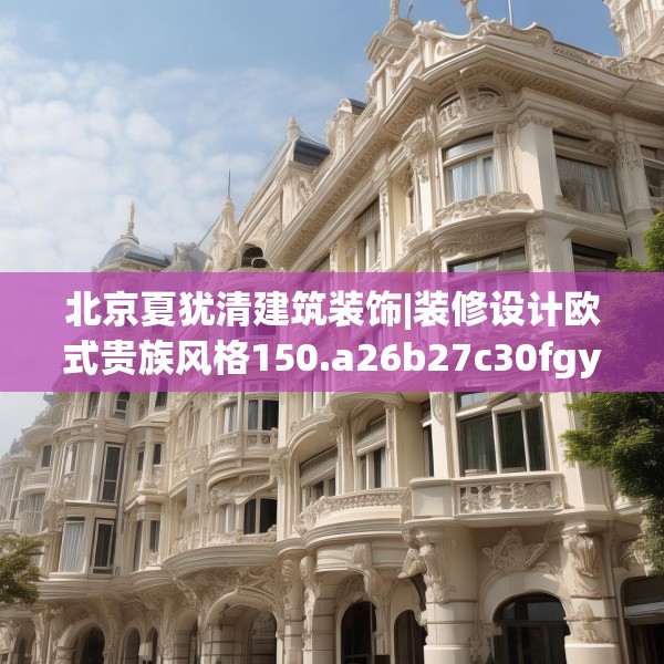 北京夏犹清建筑装饰|装修设计欧式贵族风格150.a26b27c30fgy.37dsfds