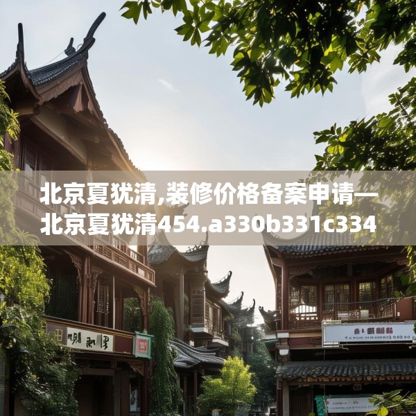北京夏犹清,装修价格备案申请—北京夏犹清454.a330b331c334fgy.341htyj