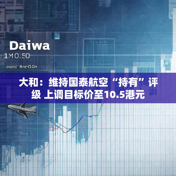 大和：维持国泰航空“持有”评级 上调目标价至10.5港元