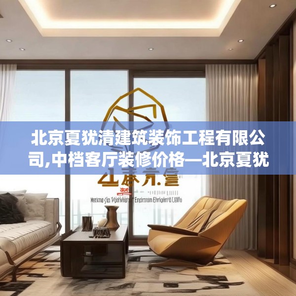 北京夏犹清建筑装饰工程有限公司,中档客厅装修价格—北京夏犹清建筑装饰工程有限公司415.a291b292c295fgy.302jhhj