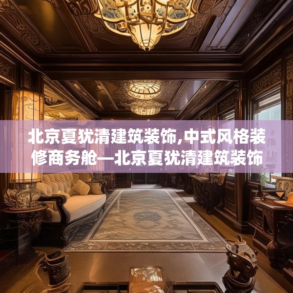 北京夏犹清建筑装饰,中式风格装修商务舱—北京夏犹清建筑装饰480.a356b357c360fgy.367lkjl