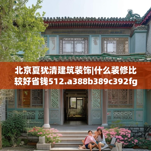 北京夏犹清建筑装饰|什么装修比较好省钱512.a388b389c392fgy.399wew