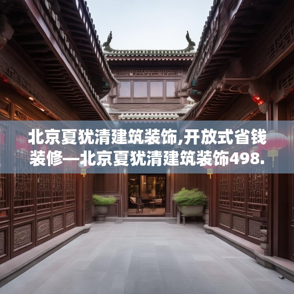 北京夏犹清建筑装饰,开放式省钱装修—北京夏犹清建筑装饰498.a374b375c378fgy.385lkjl