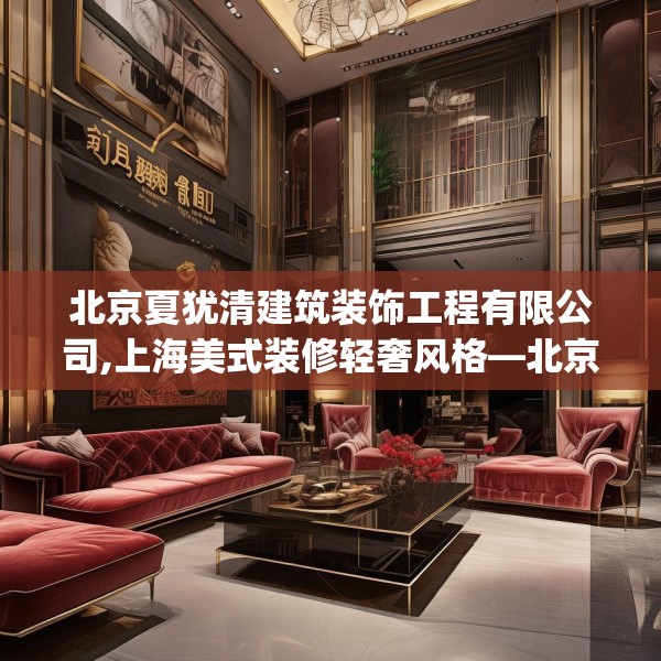 北京夏犹清建筑装饰工程有限公司,上海美式装修轻奢风格—北京夏犹清建筑装饰工程有限公司140.a16b17c20fgy.27xczxv