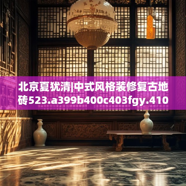北京夏犹清|中式风格装修复古地砖523.a399b400c403fgy.410jhhj