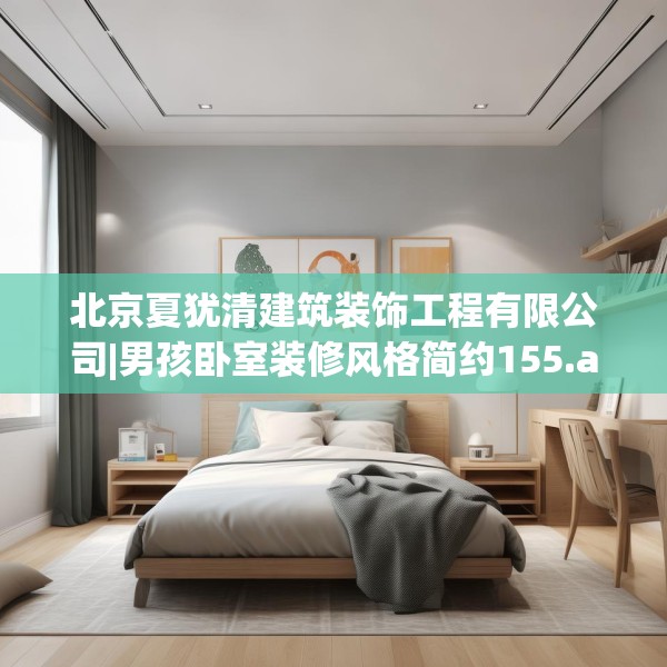 北京夏犹清建筑装饰工程有限公司|男孩卧室装修风格简约155.a31b32c35fgy.42cvcx