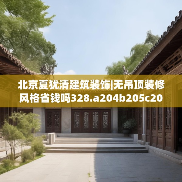 北京夏犹清建筑装饰|无吊顶装修风格省钱吗328.a204b205c208fgy.215htyj