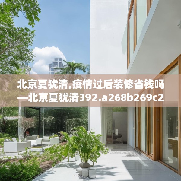 北京夏犹清,疫情过后装修省钱吗—北京夏犹清392.a268b269c272fgy.279xczxv