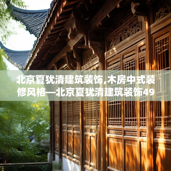 北京夏犹清建筑装饰,木房中式装修风格—北京夏犹清建筑装饰496.a372b373c376fgy.383sdA