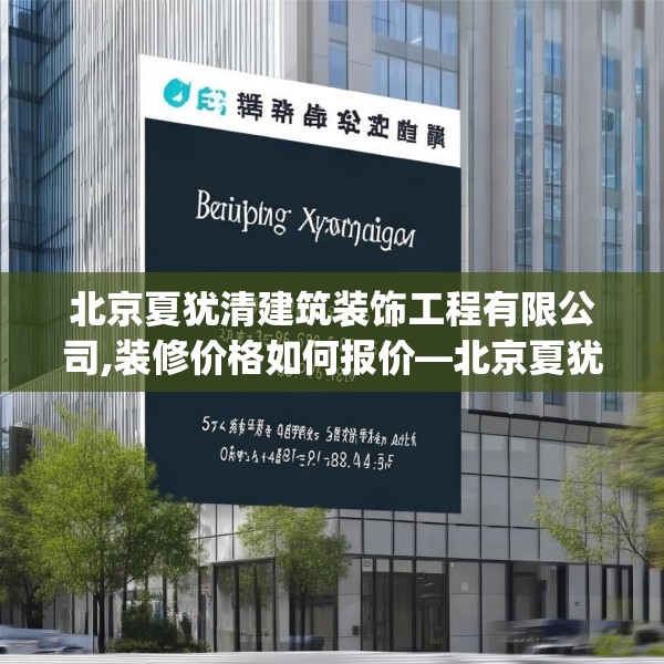 北京夏犹清建筑装饰工程有限公司,装修价格如何报价—北京夏犹清建筑装饰工程有限公司327.a203b204c207fgy.214uyk