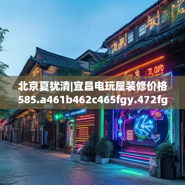 北京夏犹清|宜昌电玩屋装修价格585.a461b462c465fgy.472fghfd