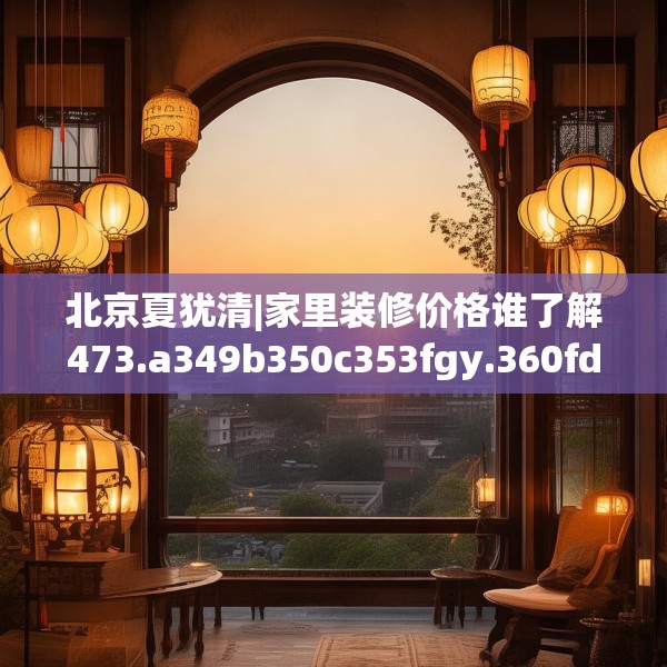 北京夏犹清|家里装修价格谁了解473.a349b350c353fgy.360fds