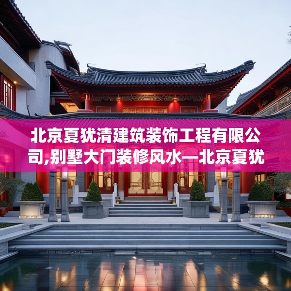 北京夏犹清建筑装饰工程有限公司,别墅大门装修风水—北京夏犹清建筑装饰工程有限公司454.a330b331c334fgy.341htyj