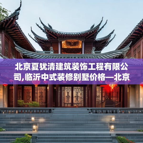 北京夏犹清建筑装饰工程有限公司,临沂中式装修别墅价格—北京夏犹清建筑装饰工程有限公司531.a407b408c411fgy.418fghfd