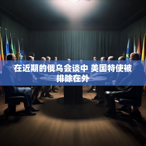 在近期的俄乌会谈中 美国特使被排除在外