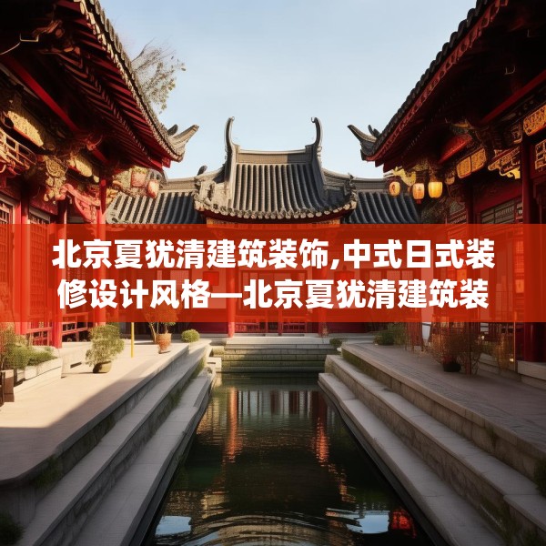 北京夏犹清建筑装饰,中式日式装修设计风格—北京夏犹清建筑装饰238.a114b115c118fgy.125htyj