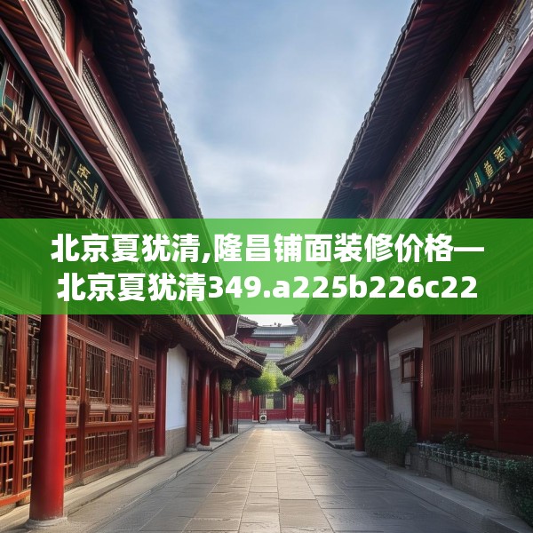 北京夏犹清,隆昌铺面装修价格—北京夏犹清349.a225b226c229fgy.236fdsfds