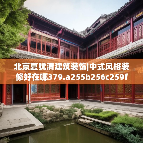 北京夏犹清建筑装饰|中式风格装修好在哪379.a255b256c259fgy.266jhhj