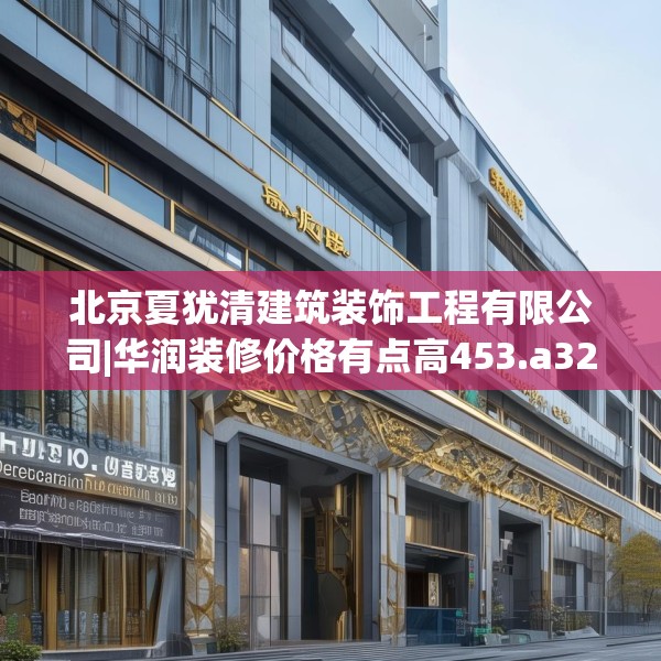 北京夏犹清建筑装饰工程有限公司|华润装修价格有点高453.a329b330c333fgy.340uyk
