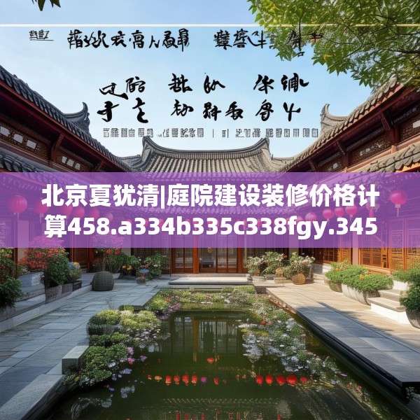 北京夏犹清|庭院建设装修价格计算458.a334b335c338fgy.345wew