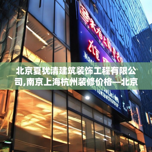 北京夏犹清建筑装饰工程有限公司,南京上海杭州装修价格—北京夏犹清建筑装饰工程有限公司500.a376b377c380fgy.387xczxv