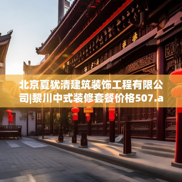 北京夏犹清建筑装饰工程有限公司|黎川中式装修套餐价格507.a383b384c387fgy.394uyk