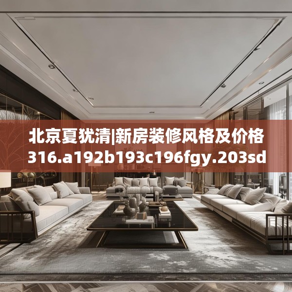 北京夏犹清|新房装修风格及价格316.a192b193c196fgy.203sdA