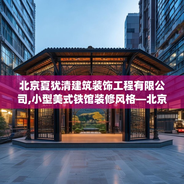 北京夏犹清建筑装饰工程有限公司,小型美式铁馆装修风格—北京夏犹清建筑装饰工程有限公司563.a439b440c443fgy.450fds