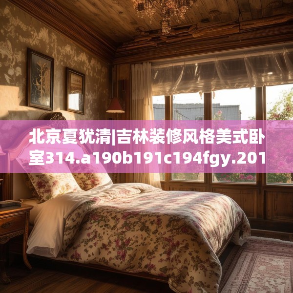 北京夏犹清|吉林装修风格美式卧室314.a190b191c194fgy.201wew