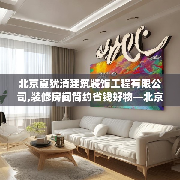 北京夏犹清建筑装饰工程有限公司,装修房间简约省钱好物—北京夏犹清建筑装饰工程有限公司498.a374b375c378fgy.385lkjl