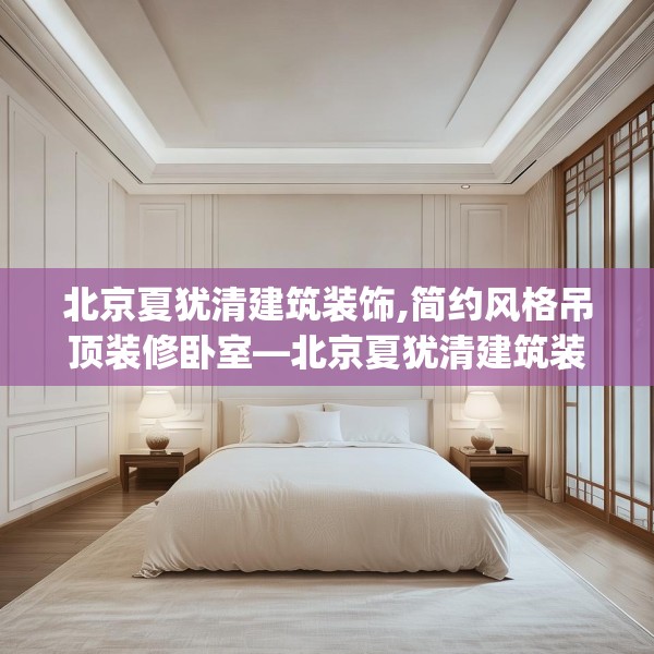 北京夏犹清建筑装饰,简约风格吊顶装修卧室—北京夏犹清建筑装饰510.a386b387c390fgy.397dsfds