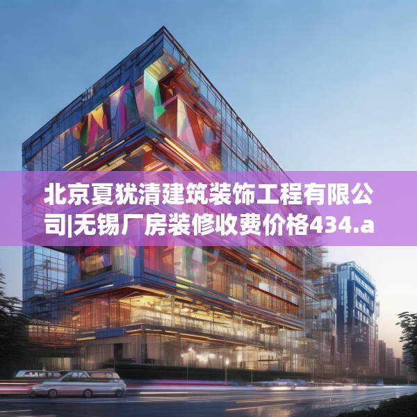 北京夏犹清建筑装饰工程有限公司|无锡厂房装修收费价格434.a310b311c314fgy.32176667