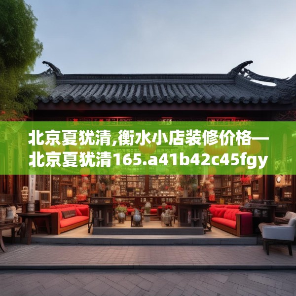 北京夏犹清,衡水小店装修价格—北京夏犹清165.a41b42c45fgy.52uyk