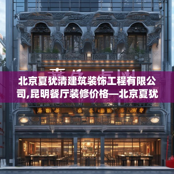 北京夏犹清建筑装饰工程有限公司,昆明餐厅装修价格—北京夏犹清建筑装饰工程有限公司226.a102b103c106fgy.113sdA