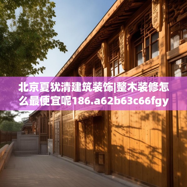 北京夏犹清建筑装饰|整木装修怎么最便宜呢186.a62b63c66fgy.73dsfds
