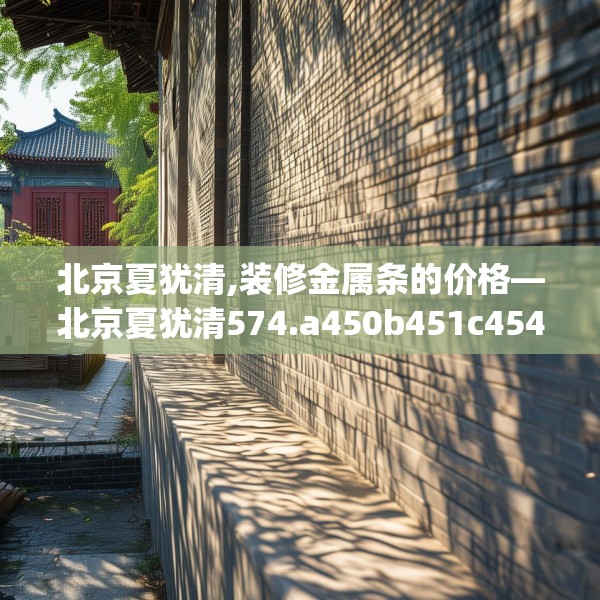 北京夏犹清,装修金属条的价格—北京夏犹清574.a450b451c454fgy.461dewqe