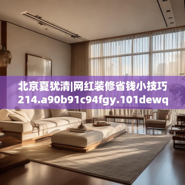 北京夏犹清|网红装修省钱小技巧214.a90b91c94fgy.101dewqe
