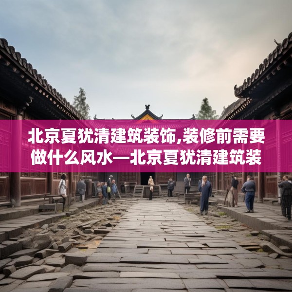 北京夏犹清建筑装饰,装修前需要做什么风水—北京夏犹清建筑装饰597.a473b474c477fgy.484uyk