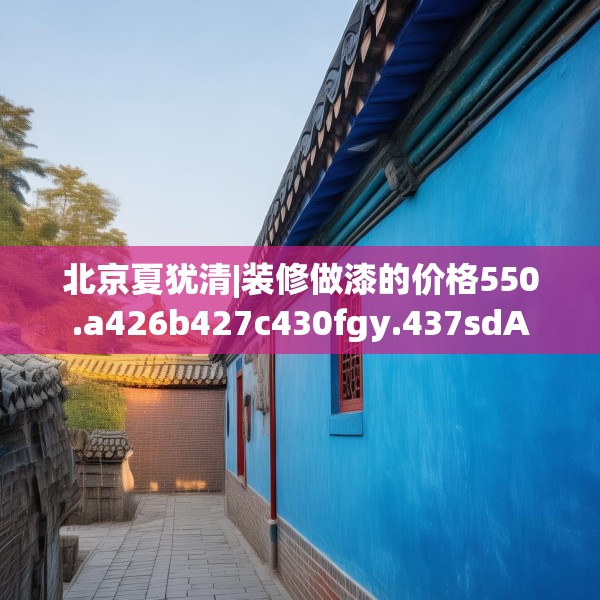 北京夏犹清|装修做漆的价格550.a426b427c430fgy.437sdA