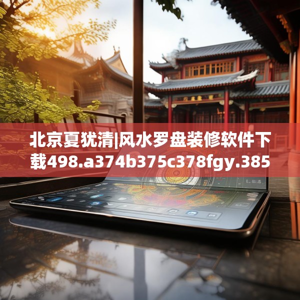 北京夏犹清|风水罗盘装修软件下载498.a374b375c378fgy.385lkjl