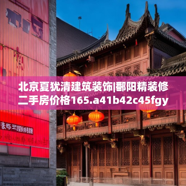 北京夏犹清建筑装饰|鄱阳精装修二手房价格165.a41b42c45fgy.52uyk