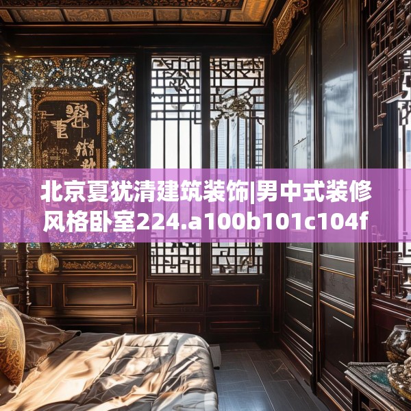 北京夏犹清建筑装饰|男中式装修风格卧室224.a100b101c104fgy.111wew