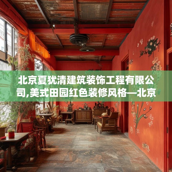 北京夏犹清建筑装饰工程有限公司,美式田园红色装修风格—北京夏犹清建筑装饰工程有限公司232.a108b109c112fgy.119dewqe